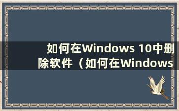 如何在Windows 10中删除软件（如何在Windows 10系统中删除软件）